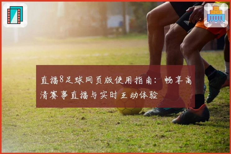 直播8足球网页版使用指南：畅享高清赛事直播与实时互动体验