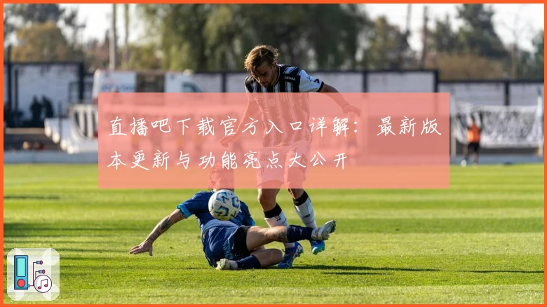 直播吧下载官方入口详解：最新版本更新与功能亮点大公开