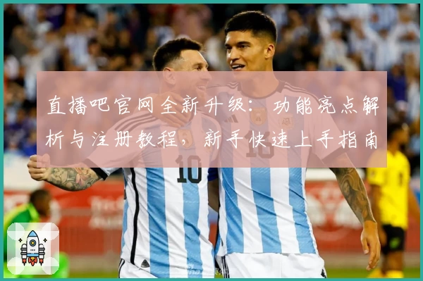 直播吧官网全新升级：功能亮点解析与注册教程，新手快速上手指南
