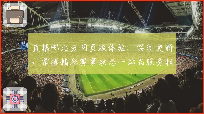 直播吧比分网页版体验：实时更新，掌握精彩赛事动态一站式服务指南