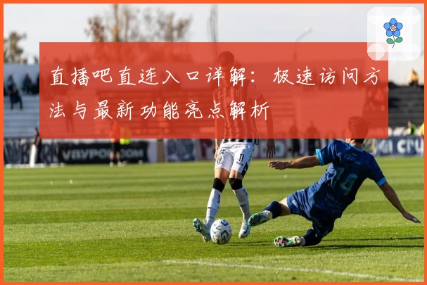 直播吧直连入口详解：极速访问方法与最新功能亮点解析