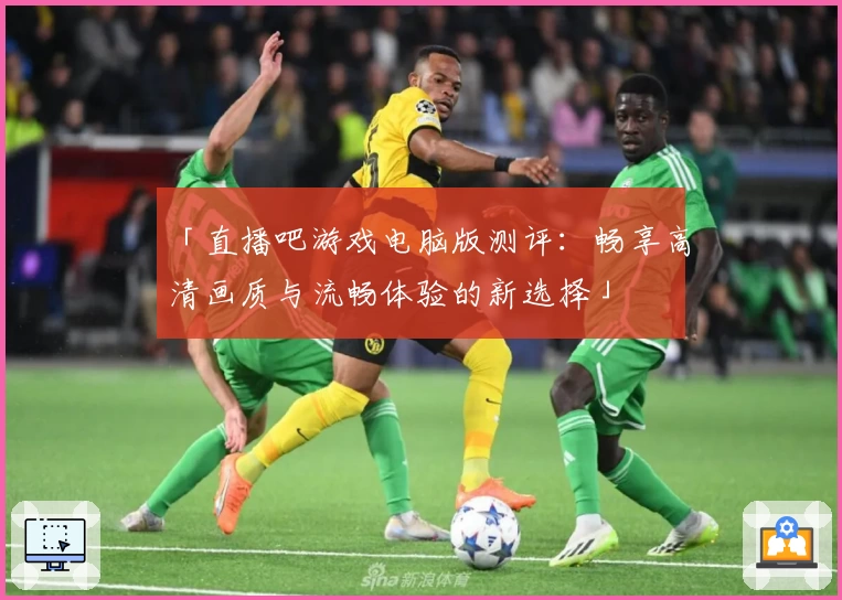 「直播吧游戏电脑版测评：畅享高清画质与流畅体验的新选择」