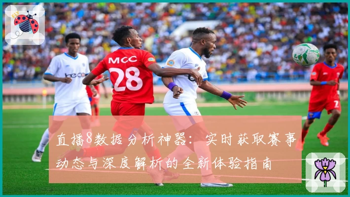 直播8数据分析神器：实时获取赛事动态与深度解析的全新体验指南