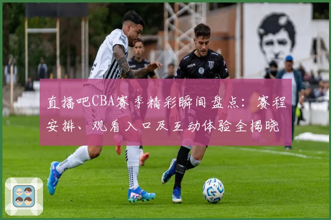 直播吧CBA赛季精彩瞬间盘点:赛程安排、观看入口及互动体验全揭晓