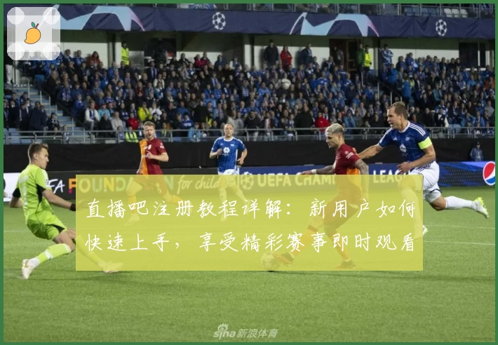 直播吧注册教程详解：新用户如何快速上手，享受精彩赛事即时观看