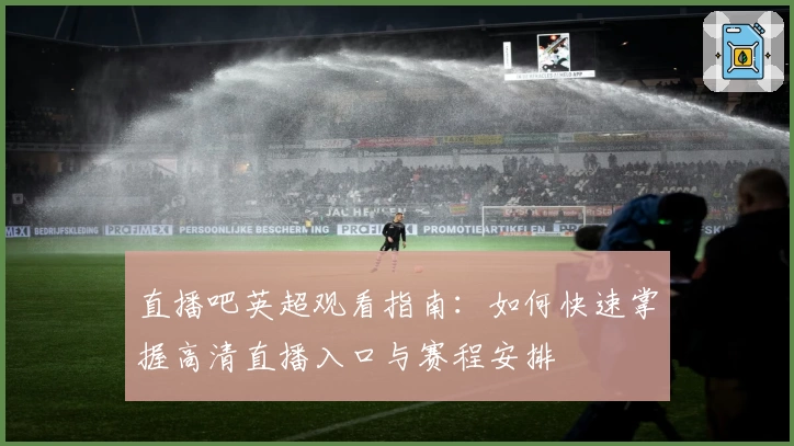 直播吧英超观看指南：如何快速掌握高清直播入口与赛程安排