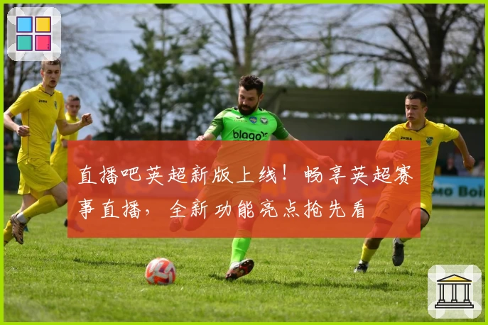 直播吧英超新版上线！畅享英超赛事直播，全新功能亮点抢先看