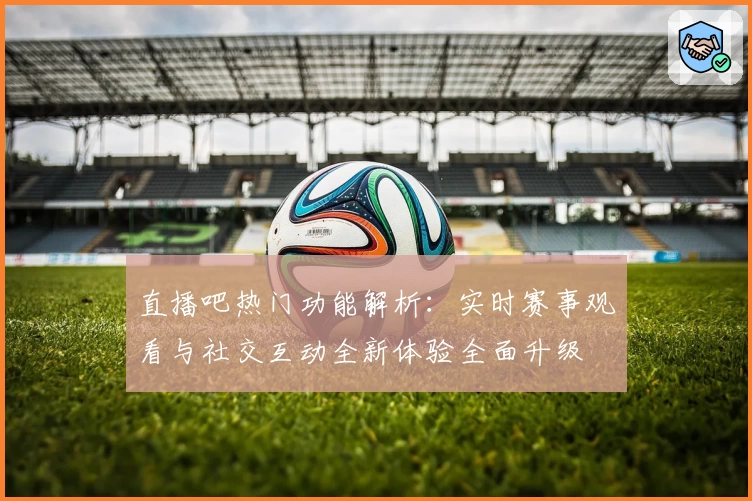 直播吧热门功能解析：实时赛事观看与社交互动全新体验全面升级