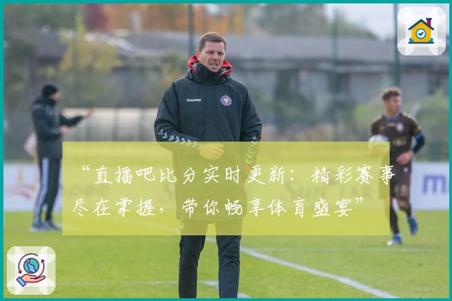 “直播吧比分实时更新：精彩赛事尽在掌握，带你畅享体育盛宴”