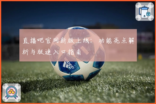 直播吧官网新版上线：功能亮点解析与极速入口指南
