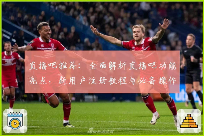 直播吧推荐：全面解析直播吧功能亮点，新用户注册教程与必备操作指南