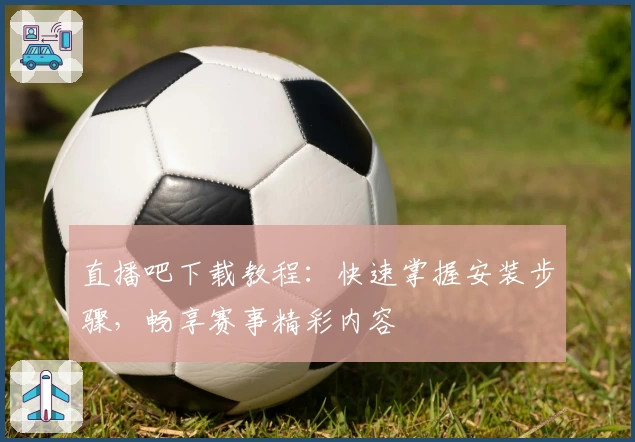 直播吧下载教程：快速掌握安装步骤，畅享赛事精彩内容