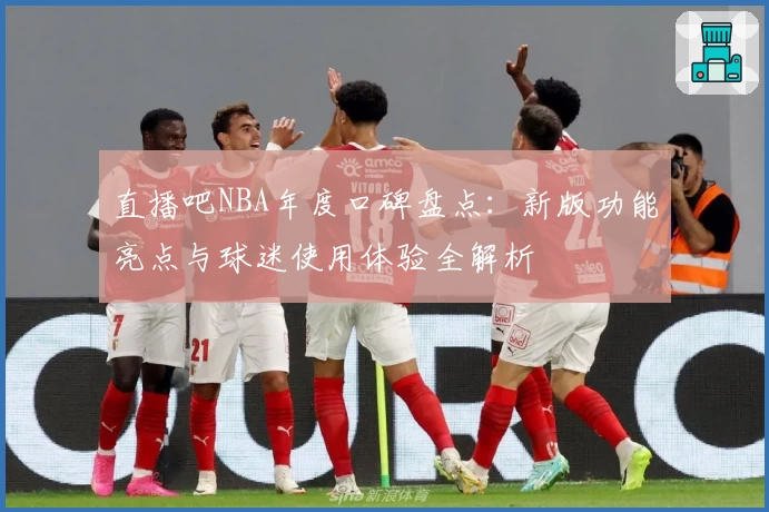 直播吧NBA年度口碑盘点：新版功能亮点与球迷使用体验全解析