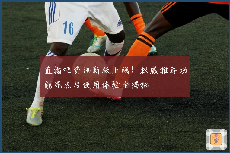 直播吧资讯新版上线！权威推荐功能亮点与使用体验全揭秘