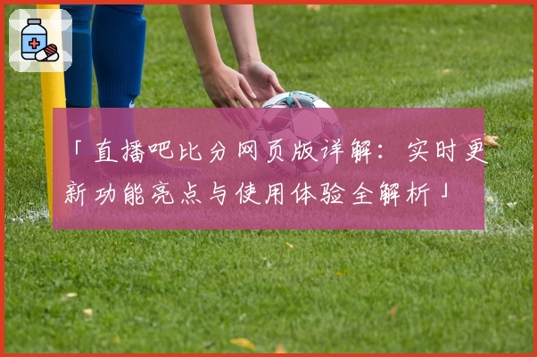 「直播吧比分网页版详解：实时更新功能亮点与使用体验全解析」