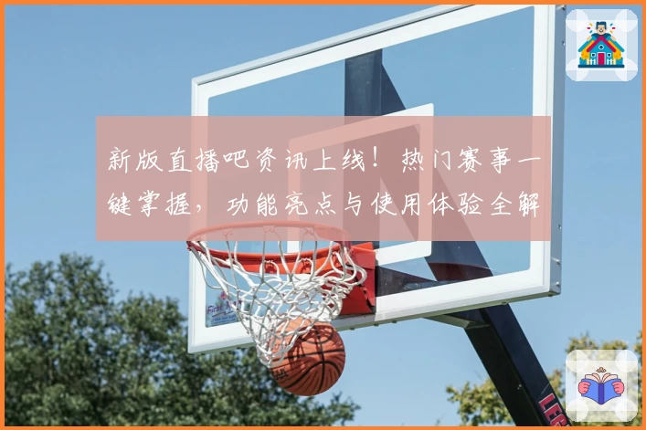 新版直播吧资讯上线!热门赛事一键掌握,功能亮点与使用体验全解析