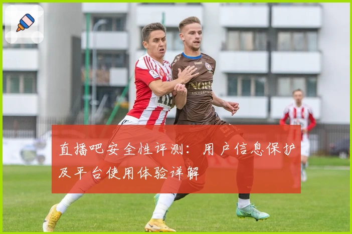 直播吧安全性评测：用户信息保护及平台使用体验详解