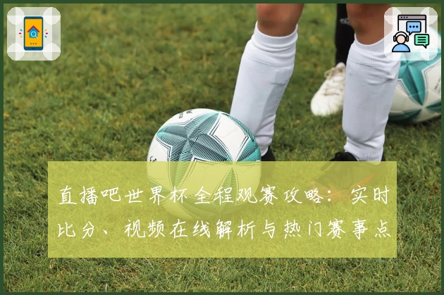 直播吧世界杯全程观赛攻略：实时比分、视频在线解析与热门赛事点评助力畅享盛宴
