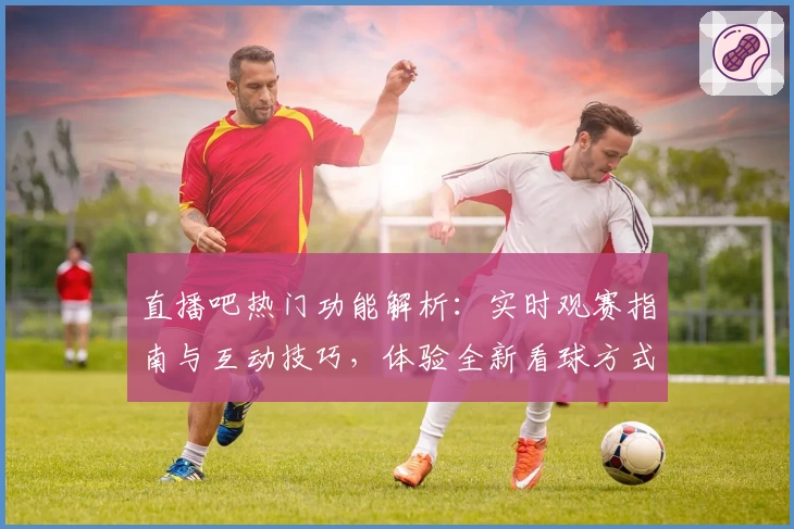 直播吧热门功能解析:实时观赛指南与互动技巧,体验全新看球方式