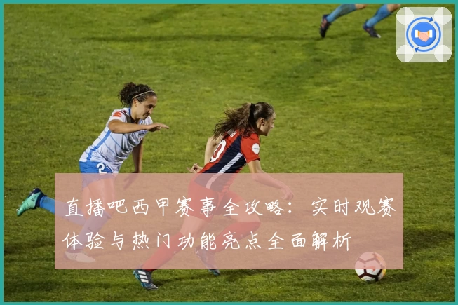 直播吧西甲赛事全攻略：实时观赛体验与热门功能亮点全面解析