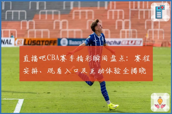 直播吧CBA赛季精彩瞬间盘点：赛程安排、观看入口及互动体验全揭晓