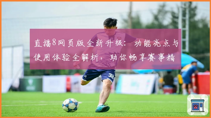 直播8网页版全新升级：功能亮点与使用体验全解析，助你畅享赛事精彩瞬间