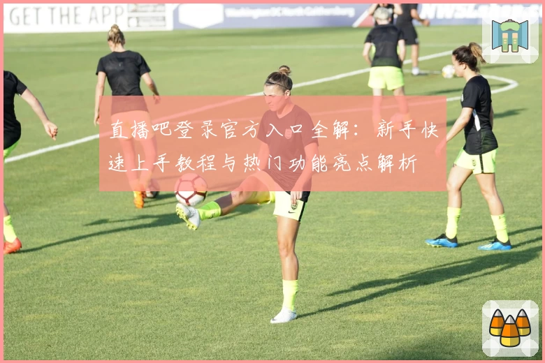 直播吧登录官方入口全解：新手快速上手教程与热门功能亮点解析