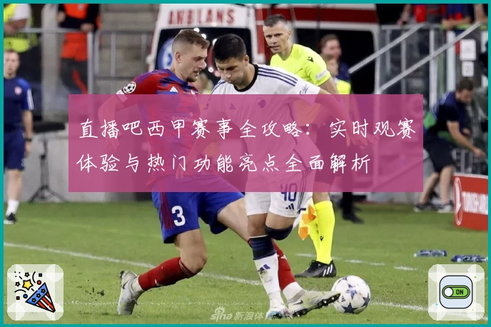 直播吧西甲赛事全攻略：实时观赛体验与热门功能亮点全面解析