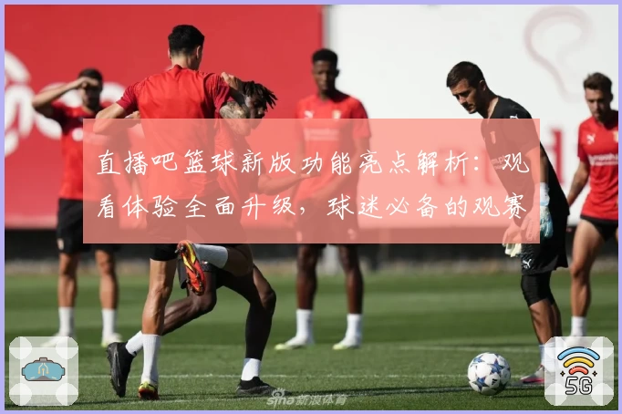直播吧篮球新版功能亮点解析：观看体验全面升级，球迷必备的观赛神器