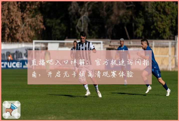 直播吧入口详解：官方极速访问指南，开启无卡顿高清观赛体验