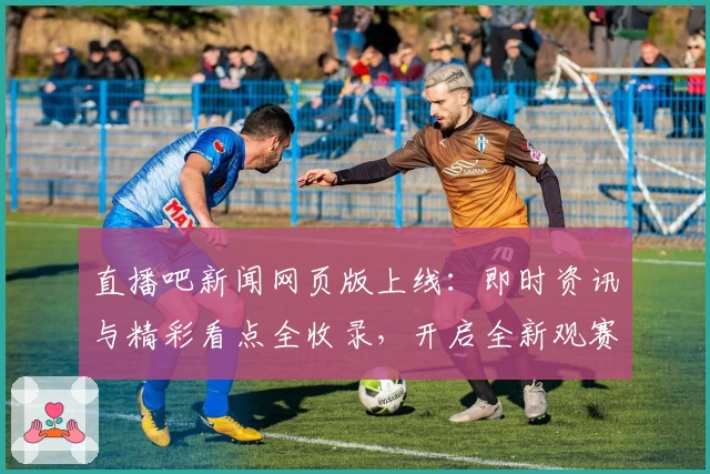 直播吧新闻网页版上线:即时资讯与精彩看点全收录,开启全新观赛体验