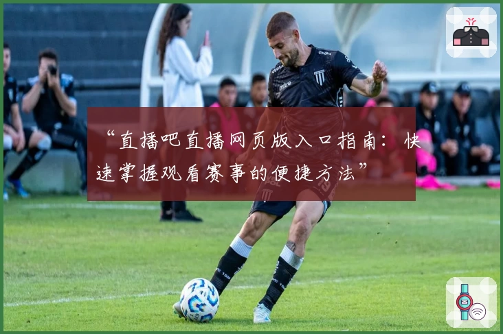 “直播吧直播网页版入口指南：快速掌握观看赛事的便捷方法”