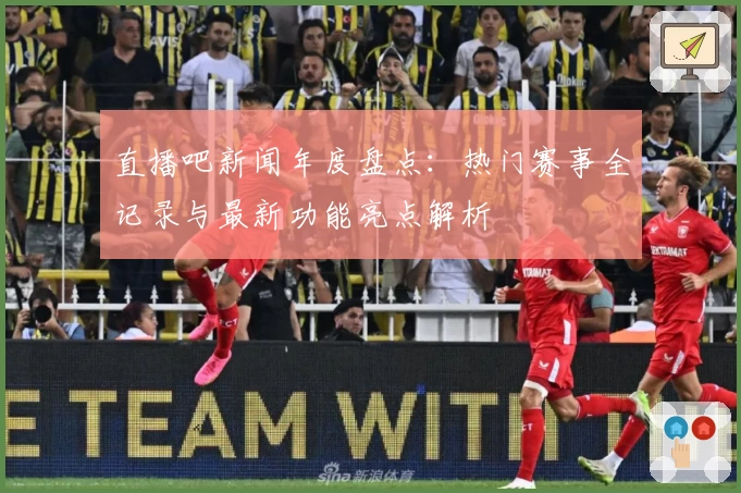 直播吧新闻年度盘点：热门赛事全记录与最新功能亮点解析