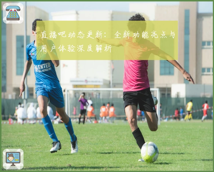 直播吧动态更新:全新功能亮点与用户体验深度解析