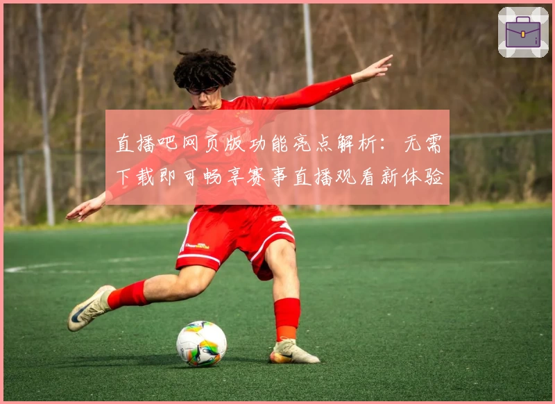 直播吧网页版功能亮点解析：无需下载即可畅享赛事直播观看新体验
