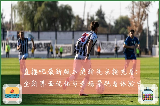 直播吧最新版本更新亮点抢先看：全新界面优化与多场景观看体验升级