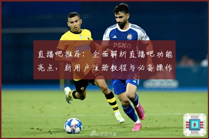 直播吧推荐：全面解析直播吧功能亮点，新用户注册教程与必备操作指南