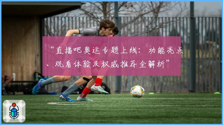 “直播吧奥运专题上线：功能亮点、观看体验及权威推荐全解析”