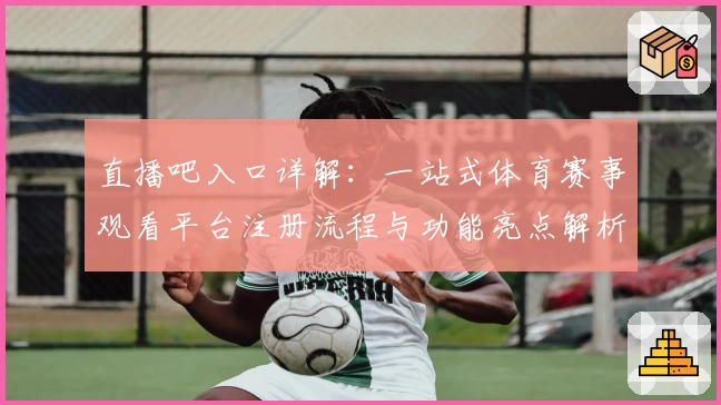 直播吧入口详解：一站式体育赛事观看平台注册流程与功能亮点解析