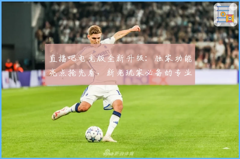 直播吧电竞版全新升级：独家功能亮点抢先看，新老玩家必备的专业赛事平台