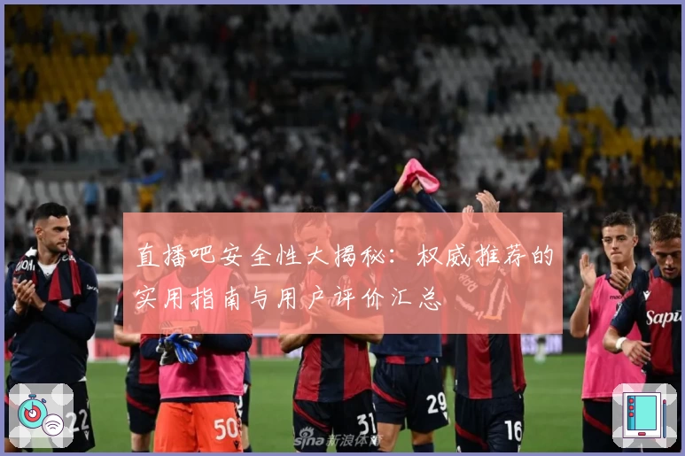 直播吧安全性大揭秘：权威推荐的实用指南与用户评价汇总