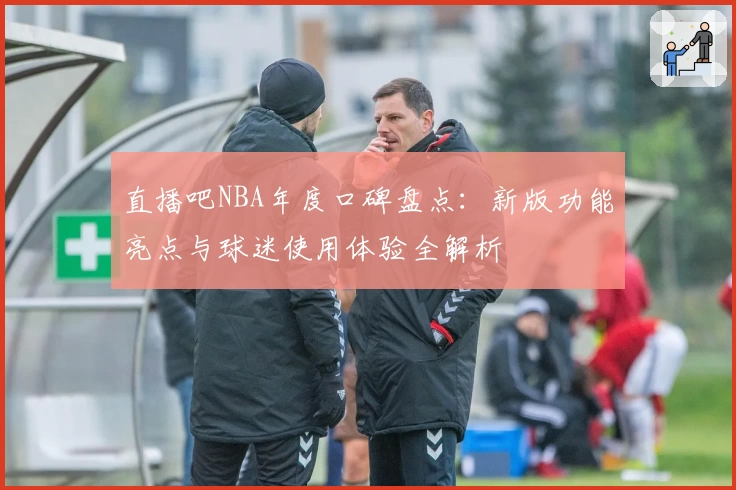 直播吧NBA年度口碑盘点：新版功能亮点与球迷使用体验全解析