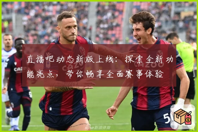 直播吧动态新版上线：探索全新功能亮点，带你畅享全面赛事体验