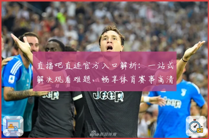 直播吧直连官方入口解析：一站式解决观看难题，畅享体育赛事高清体验