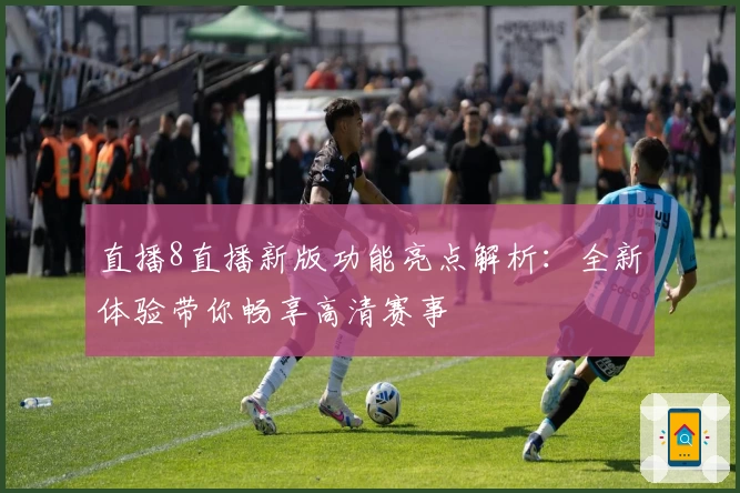 直播8直播新版功能亮点解析:全新体验带你畅享高清赛事