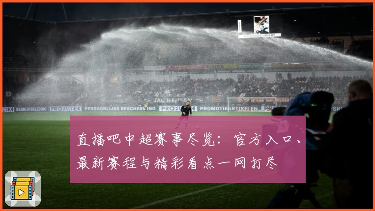 直播吧中超赛事尽览：官方入口、最新赛程与精彩看点一网打尽