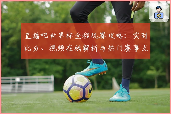 直播吧世界杯全程观赛攻略：实时比分、视频在线解析与热门赛事点评助力畅享盛宴