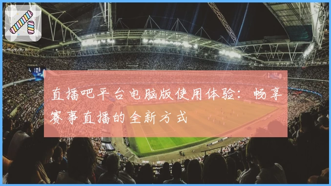 直播吧平台电脑版使用体验：畅享赛事直播的全新方式