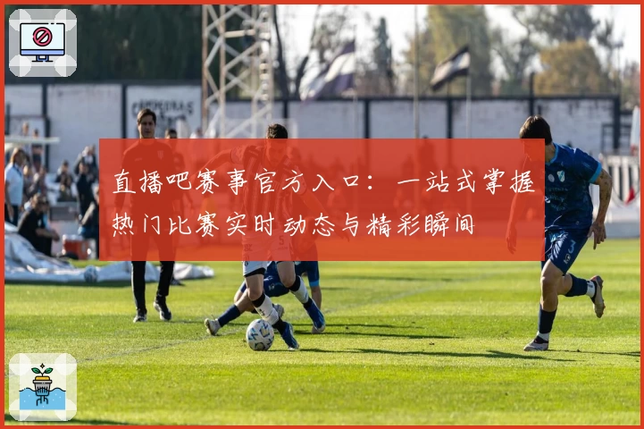 直播吧赛事官方入口：一站式掌握热门比赛实时动态与精彩瞬间