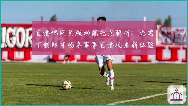 直播吧网页版功能亮点解析：无需下载即可畅享赛事直播观看新体验